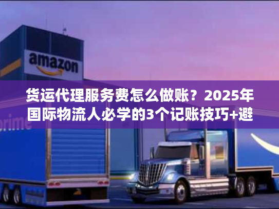 货运代理服务费怎么做账?2025年国际物流人必学的3个记账技巧+避坑要点 货运代理服务费怎么做账?2025年国际物流人必学的3个记账技巧+避坑要点