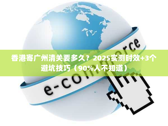 香港寄广州清关要多久？2025实测时效+3个避坑技巧（90%人不知道）