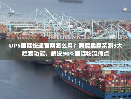 UPS国际快递官网怎么用？跨境卖家亲测3大隐藏功能，解决90%国际物流痛点