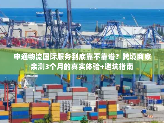 申通物流国际服务到底靠不靠谱？跨境商家亲测3个月的真实体验+避坑指南