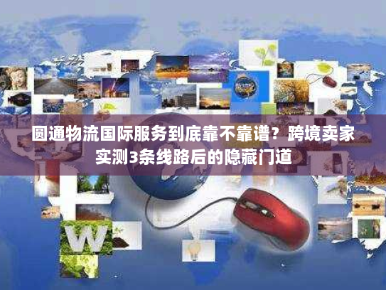 圆通物流国际服务到底靠不靠谱？跨境卖家实测3条线路后的隐藏门道