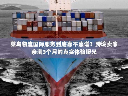 菜鸟物流国际服务到底靠不靠谱？跨境卖家亲测3个月的真实体验曝光