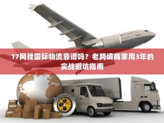 17网找国际物流靠谱吗?老跨境商家用3年的实战避坑指南 17网找国际物流靠谱吗?老跨境商家用3年的实战避坑指南