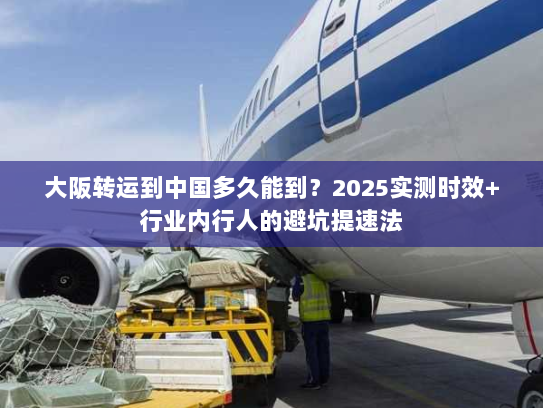 大阪转运到中国多久能到？2025实测时效+行业内行人的避坑提速法