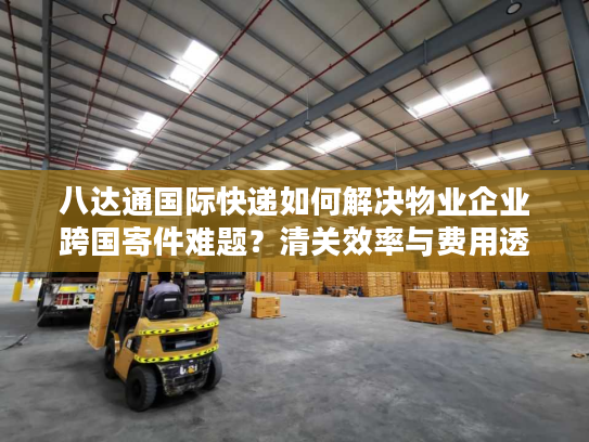 八达通国际快递如何解决物业企业跨国寄件难题?清关效率与费用透明化深度解析 八达通国际快递如何解决物业企业跨国寄件难题?清关效率与费用透明化深度解析