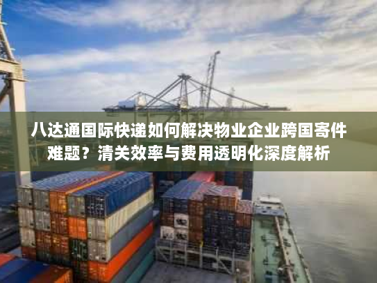 八达通国际快递如何解决物业企业跨国寄件难题?清关效率与费用透明化深度解析 八达通国际快递如何解决物业企业跨国寄件难题?清关效率与费用透明化深度解析