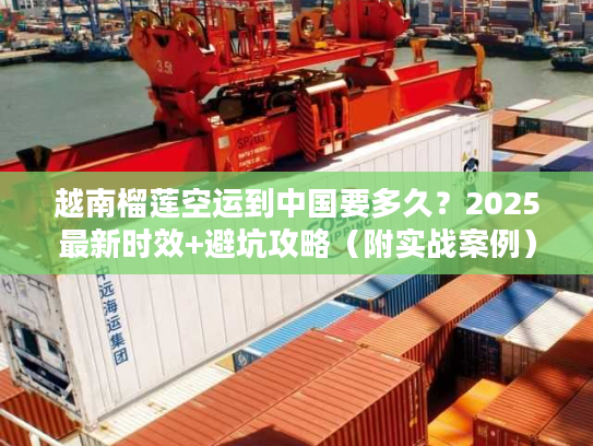 越南榴莲空运到中国要多久？2025最新时效+避坑攻略（附实战案例）