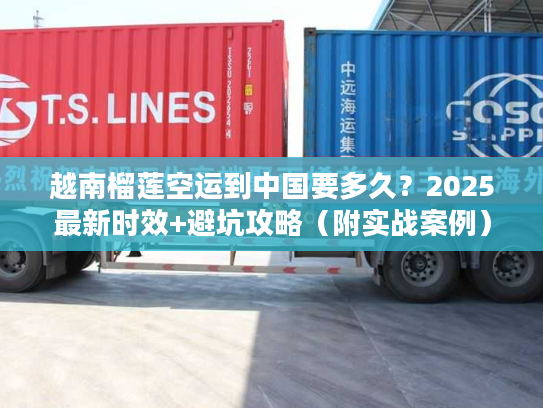 越南榴莲空运到中国要多久？2025最新时效+避坑攻略（附实战案例）