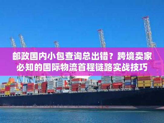 邮政国内小包查询总出错?跨境卖家必知的国际物流首程链路实战技巧 邮政国内小包查询总出错?跨境卖家必知的国际物流首程链路实战技巧
