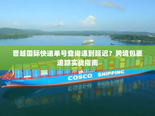 晋越国际快递单号查询遇到延迟?跨境包裹追踪实战指南 晋越国际快递单号查询遇到延迟?跨境包裹追踪实战指南