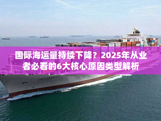 国际海运量持续下降？2025年从业者必看的6大核心原因类型解析