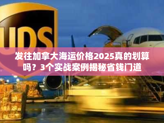 发往加拿大海运价格2025真的划算吗?3个实战案例揭秘省钱门道 发往加拿大海运价格2025真的划算吗?3个实战案例揭秘省钱门道