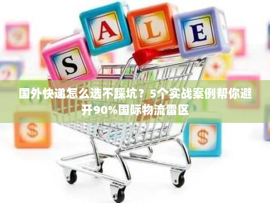 国外快递怎么选不踩坑？5个实战案例帮你避开90%国际物流雷区
