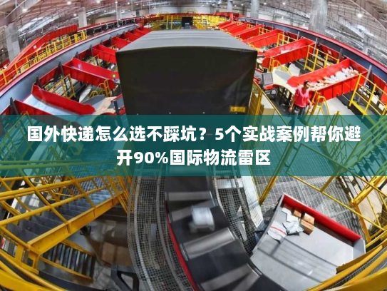 国外快递怎么选不踩坑？5个实战案例帮你避开90%国际物流雷区