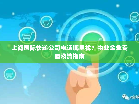 上海国际快递公司电话哪里找?物业企业专属物流指南 上海国际快递公司电话哪里找?物业企业专属物流指南