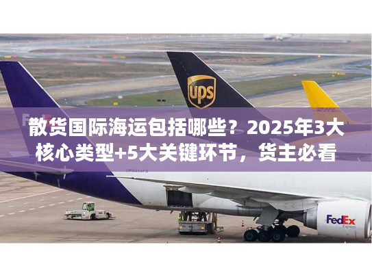散货国际海运包括哪些？2025年3大核心类型+5大关键环节，货主必看的冷门细节