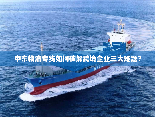 中东物流专线如何破解跨境企业三大难题？