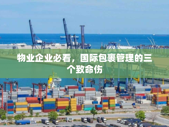 物业企业必看,国际包裹管理的三个致命伤 物业企业必看,国际包裹管理的三个致命伤