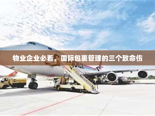 物业企业必看,国际包裹管理的三个致命伤 物业企业必看,国际包裹管理的三个致命伤