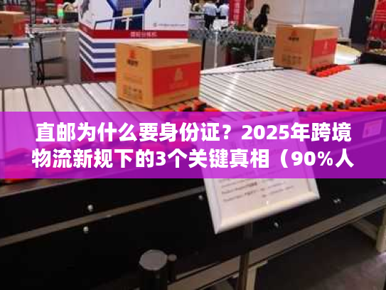 直邮为什么要身份证？2025年跨境物流新规下的3个关键真相（90%人不知道）