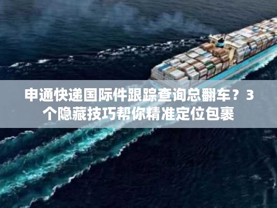 申通快递国际件跟踪查询总翻车?3个隐藏技巧帮你精准定位包裹 申通快递国际件跟踪查询总翻车?3个隐藏技巧帮你精准定位包裹