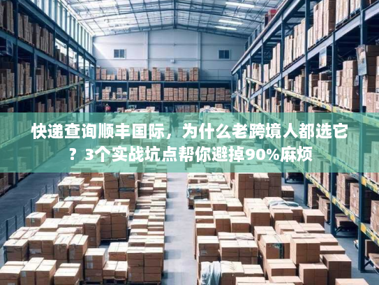 快递查询顺丰国际，为什么老跨境人都选它？3个实战坑点帮你避掉90%麻烦