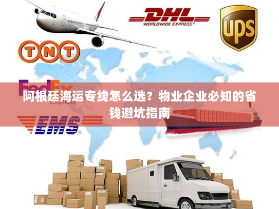 阿根廷海运专线怎么选？物业企业必知的省钱避坑指南