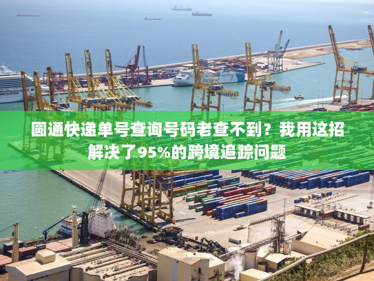 圆通快递单号查询号码老查不到？我用这招解决了95%的跨境追踪问题