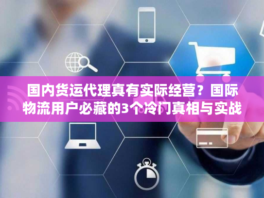 国内货运代理真有实际经营？国际物流用户必藏的3个冷门真相与实战避坑