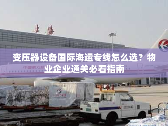 变压器设备国际海运专线怎么选？物业企业通关必看指南