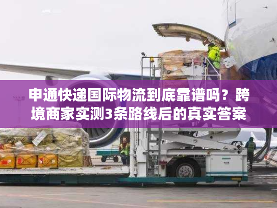 申通快递国际物流到底靠谱吗?跨境商家实测3条路线后的真实答案 申通快递国际物流到底靠谱吗?跨境商家实测3条路线后的真实答案