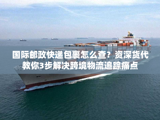 国际邮政快递包裹怎么查?资深货代教你3步解决跨境物流追踪痛点 国际邮政快递包裹怎么查?资深货代教你3步解决跨境物流追踪痛点
