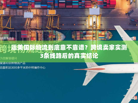 运美国际物流到底靠不靠谱？跨境卖家实测3条线路后的真实结论