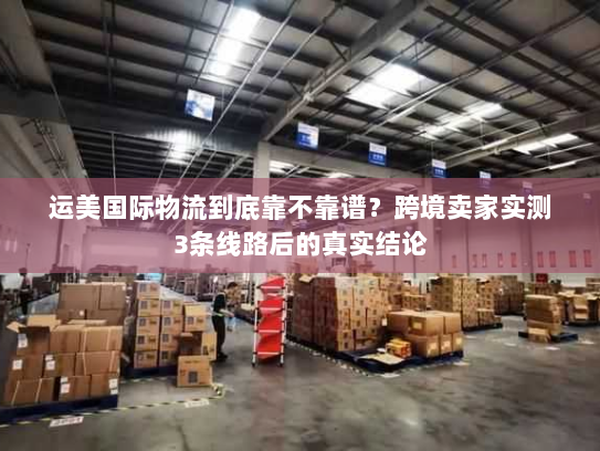 运美国际物流到底靠不靠谱？跨境卖家实测3条线路后的真实结论