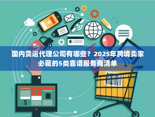 国内货运代理公司有哪些？2025年跨境卖家必藏的5类靠谱服务商清单
