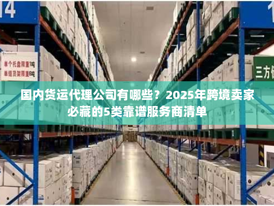 国内货运代理公司有哪些？2025年跨境卖家必藏的5类靠谱服务商清单