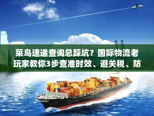 菜鸟速递查询总踩坑?国际物流老玩家教你3步查准时效、避关税、防丢件 菜鸟速递查询总踩坑?国际物流老玩家教你3步查准时效、避关税、防丢件