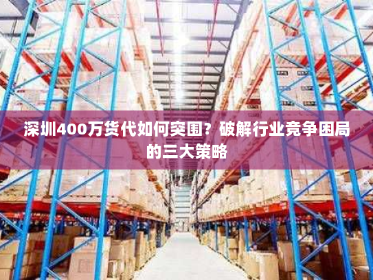 深圳400万货代如何突围？破解行业竞争困局的三大策略