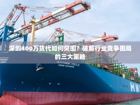 深圳400万货代如何突围？破解行业竞争困局的三大策略