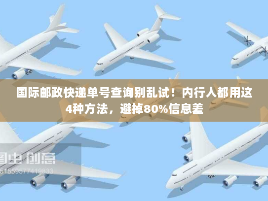 国际邮政快递单号查询别乱试！内行人都用这4种方法，避掉80%信息差