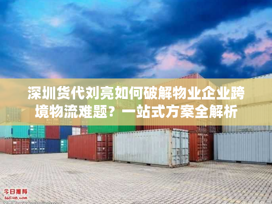 深圳货代刘亮如何破解物业企业跨境物流难题?一站式方案全解析 深圳货代刘亮如何破解物业企业跨境物流难题?一站式方案全解析