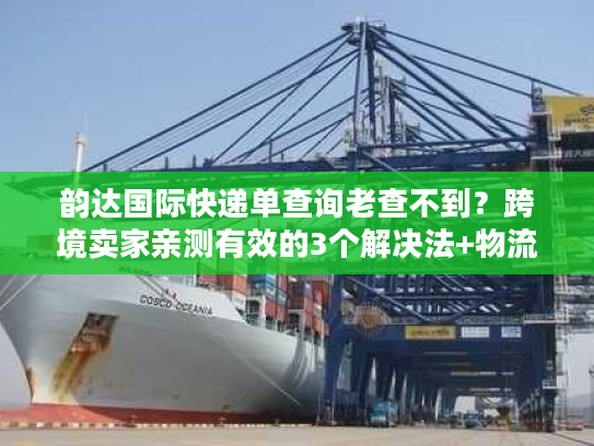 韵达国际快递单查询老查不到？跨境卖家亲测有效的3个解决法+物流全链路揭秘