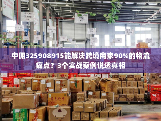中佣325908915能解决跨境商家90%的物流痛点？3个实战案例说透真相