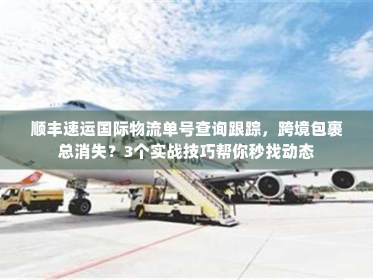 顺丰速运国际物流单号查询跟踪，跨境包裹总消失？3个实战技巧帮你秒找动态