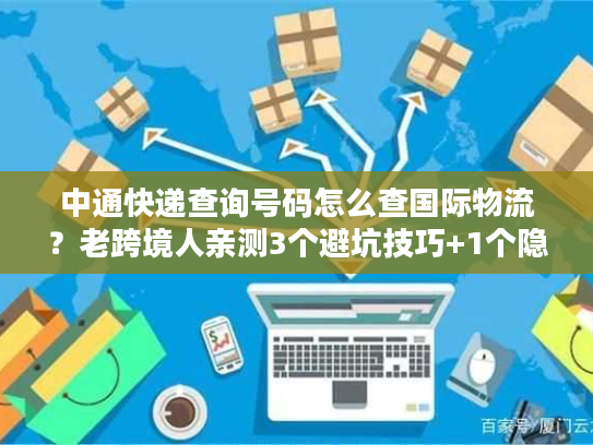 中通快递查询号码怎么查国际物流?老跨境人亲测3个避坑技巧+1个隐藏工具 中通快递查询号码怎么查国际物流?老跨境人亲测3个避坑技巧+1个隐藏工具