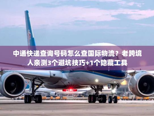 中通快递查询号码怎么查国际物流？老跨境人亲测3个避坑技巧+1个隐藏工具