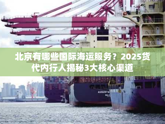 北京有哪些国际海运服务？2025货代内行人揭秘3大核心渠道