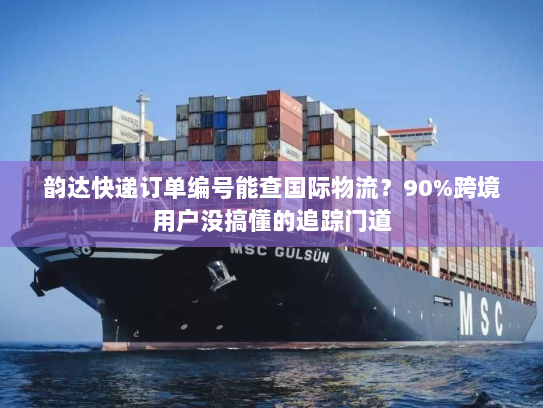 韵达快递订单编号能查国际物流？90%跨境用户没搞懂的追踪门道