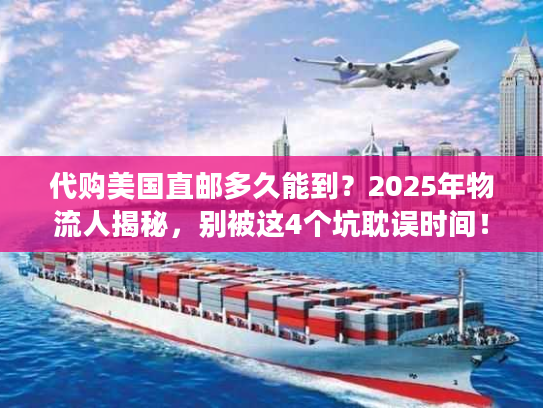 代购美国直邮多久能到？2025年物流人揭秘，别被这4个坑耽误时间！