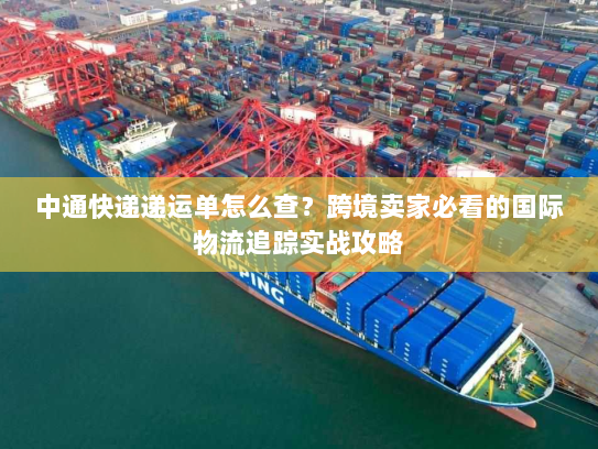 中通快递递运单怎么查？跨境卖家必看的国际物流追踪实战攻略